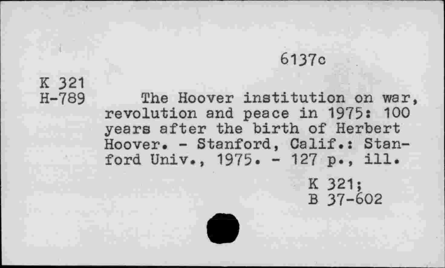 ﻿6137c
K 321
H-789 The Hoover institution on war revolution and peace in 1975s 100 years after the birth of Herbert Hoover. - Stanford, Calif.: Stanford Univ., 1975. - 127 p., ill.
K 321;
B 37-602